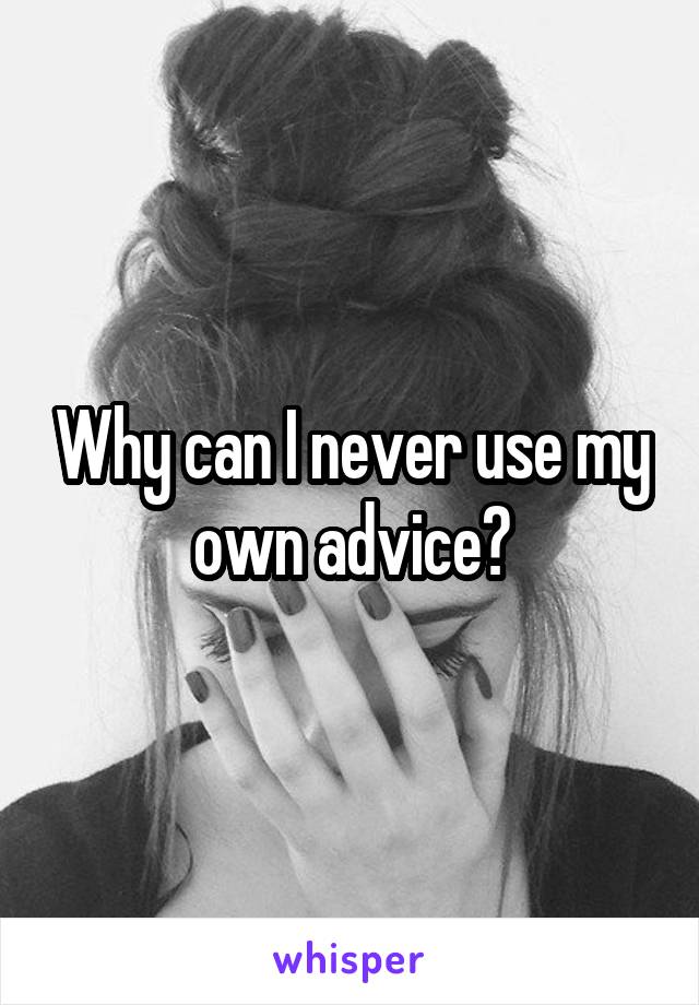 Why can I never use my own advice?