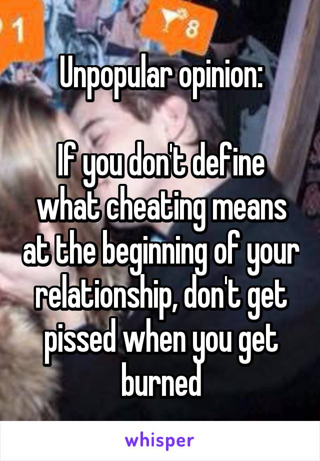 Unpopular opinion:

If you don't define what cheating means at the beginning of your relationship, don't get pissed when you get burned