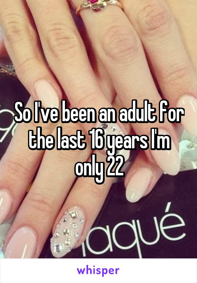 So I've been an adult for the last 16 years I'm only 22