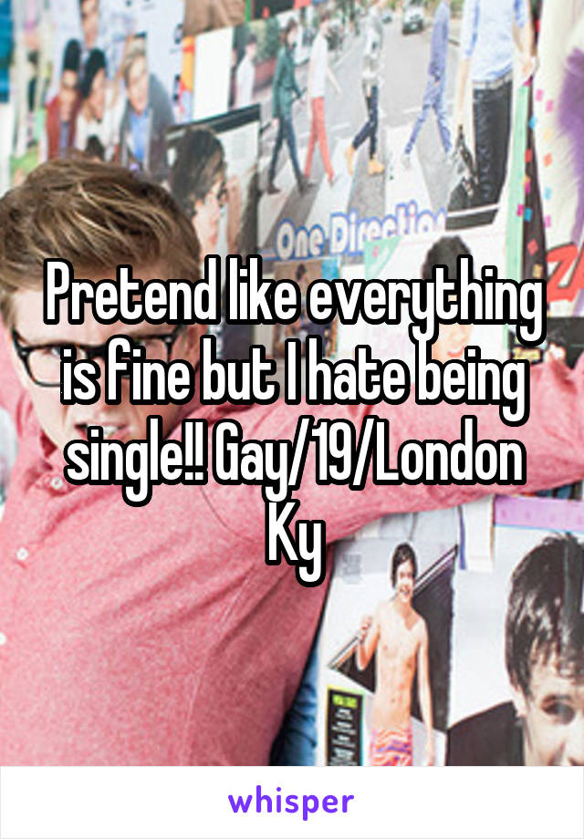 Pretend like everything is fine but I hate being single!! Gay/19/London Ky