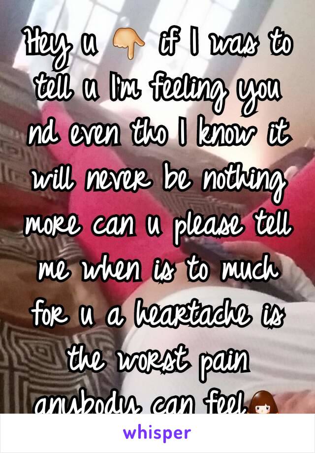 Hey u 👇 if I was to tell u I'm feeling you nd even tho I know it will never be nothing more can u please tell me when is to much for u a heartache is the worst pain anybody can feel🙇