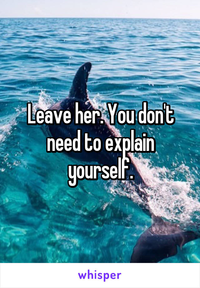 Leave her. You don't need to explain yourself.