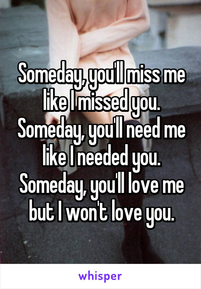 Someday, you'll miss me like I missed you. Someday, you'll need me like I needed you. Someday, you'll love me but I won't love you.