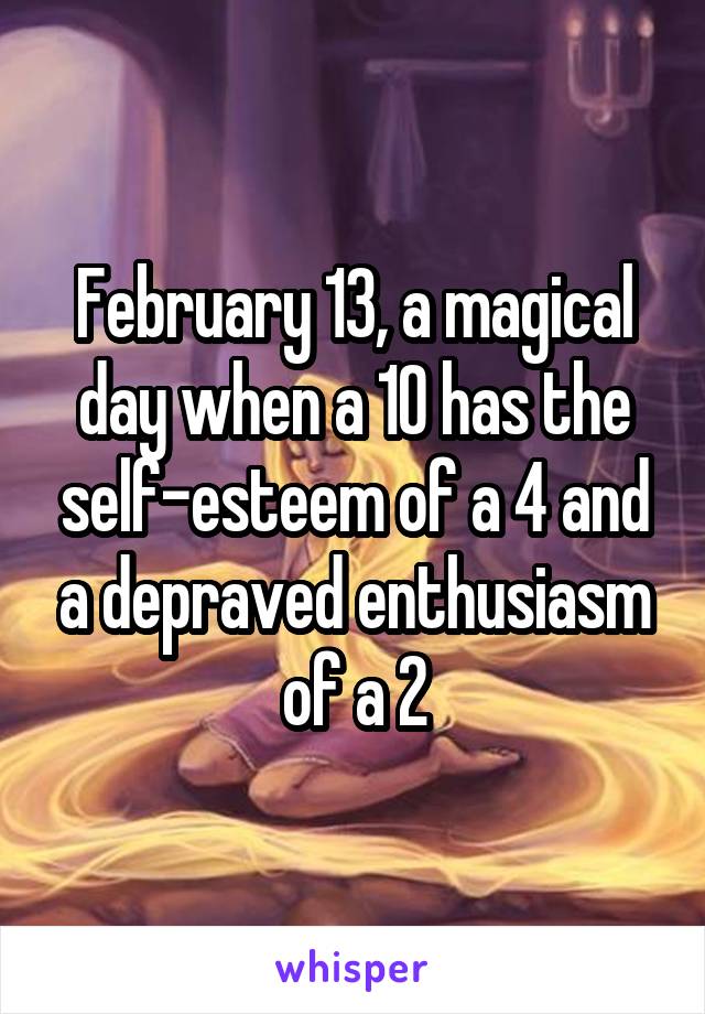 February 13, a magical day when a 10 has the self-esteem of a 4 and a depraved enthusiasm of a 2