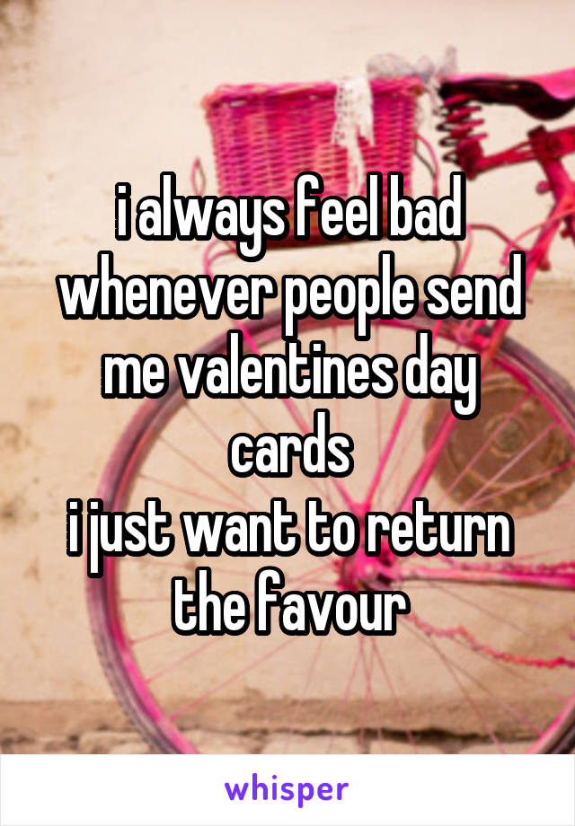 i always feel bad whenever people send me valentines day cards
i just want to return the favour