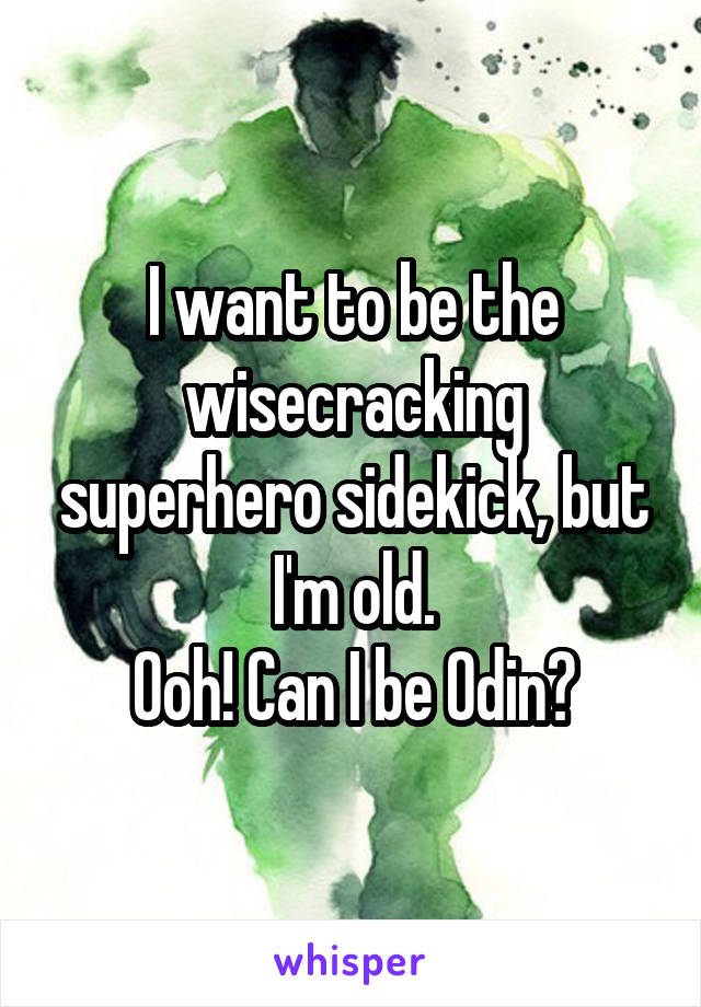I want to be the wisecracking superhero sidekick, but I'm old.
Ooh! Can I be Odin?