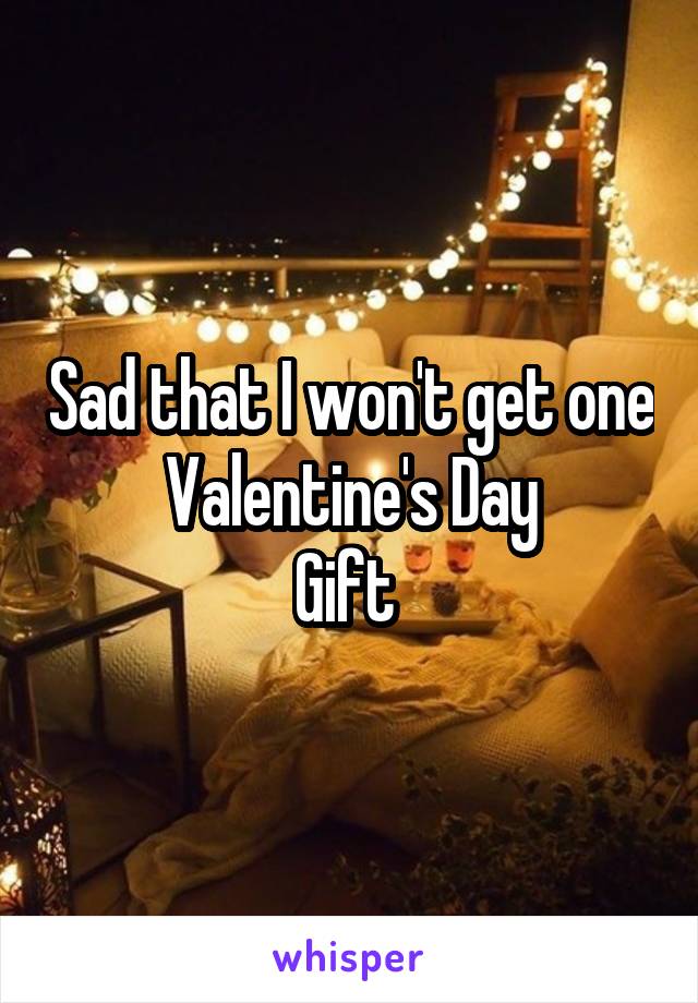 Sad that I won't get one Valentine's Day
Gift 
