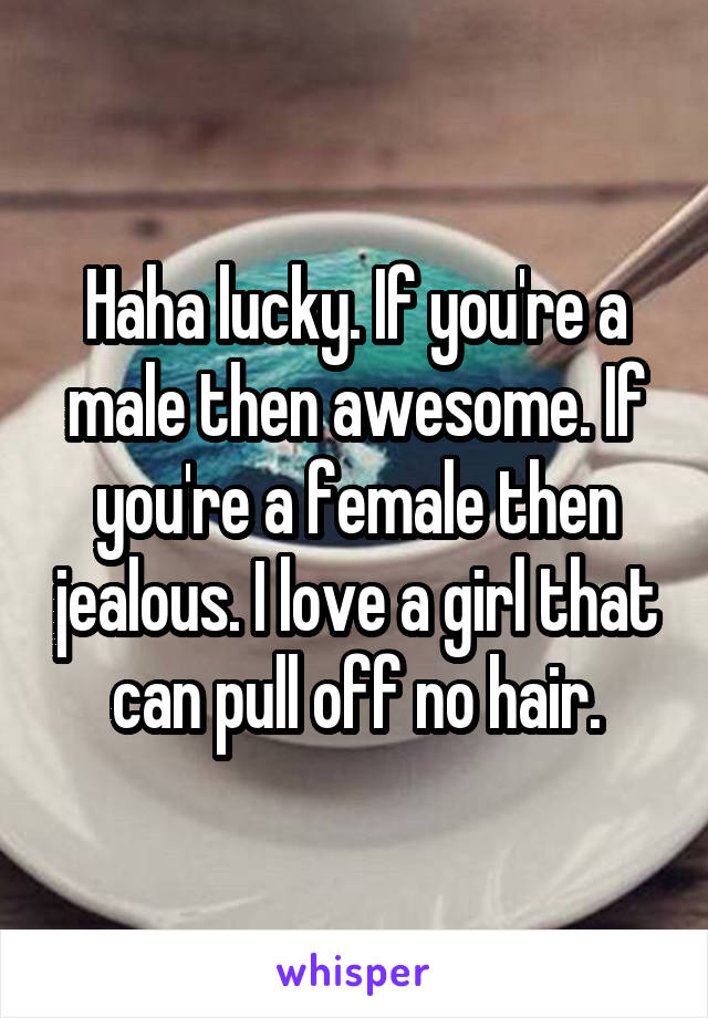 Haha lucky. If you're a male then awesome. If you're a female then jealous. I love a girl that can pull off no hair.