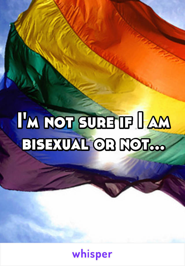 I'm not sure if I am bisexual or not...