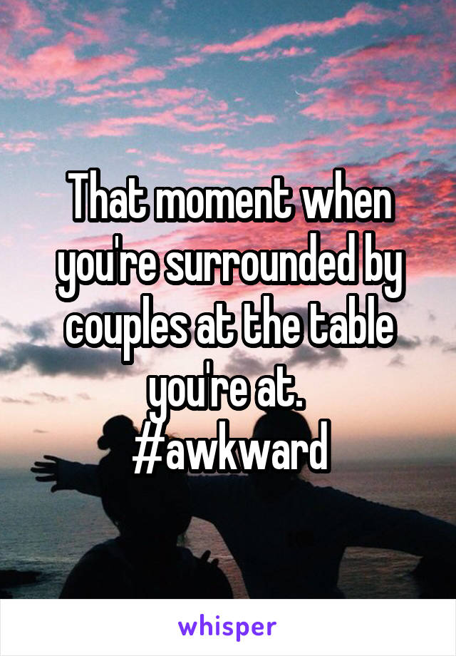 That moment when you're surrounded by couples at the table you're at. 
#awkward