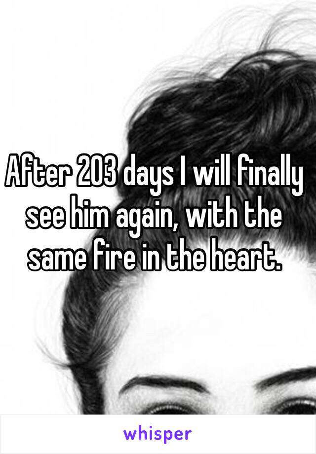 After 203 days I will finally see him again, with the same fire in the heart. 
