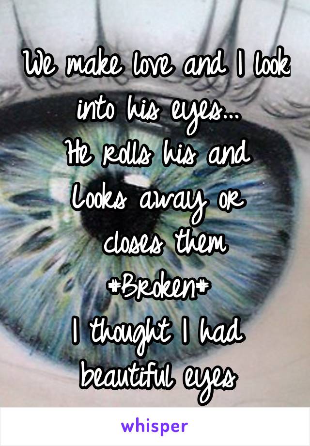 We make love and I look into his eyes...
He rolls his and
Looks away or
 closes them
#Broken#
I thought I had beautiful eyes