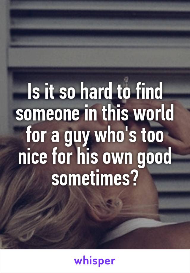 Is it so hard to find someone in this world for a guy who's too nice for his own good sometimes?