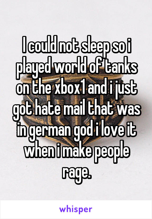 I could not sleep so i played world of tanks on the xbox1 and i just got hate mail that was in german god i love it when i make people rage.