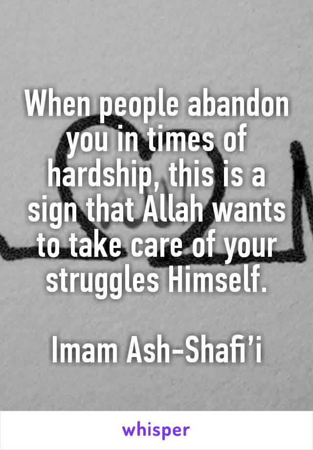 When people abandon you in times of hardship, this is a sign that Allah wants to take care of your struggles Himself.

Imam Ash-Shafi’i