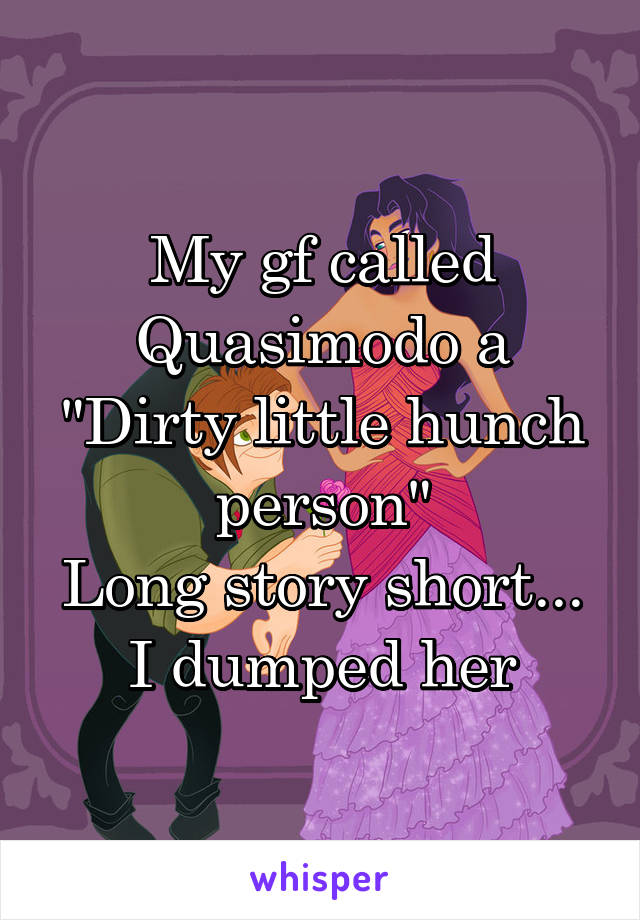 My gf called Quasimodo a "Dirty little hunch person"
Long story short... I dumped her