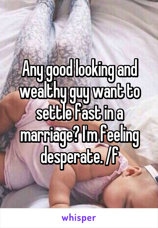 Any good looking and wealthy guy want to settle fast in a marriage? I'm feeling desperate. /f