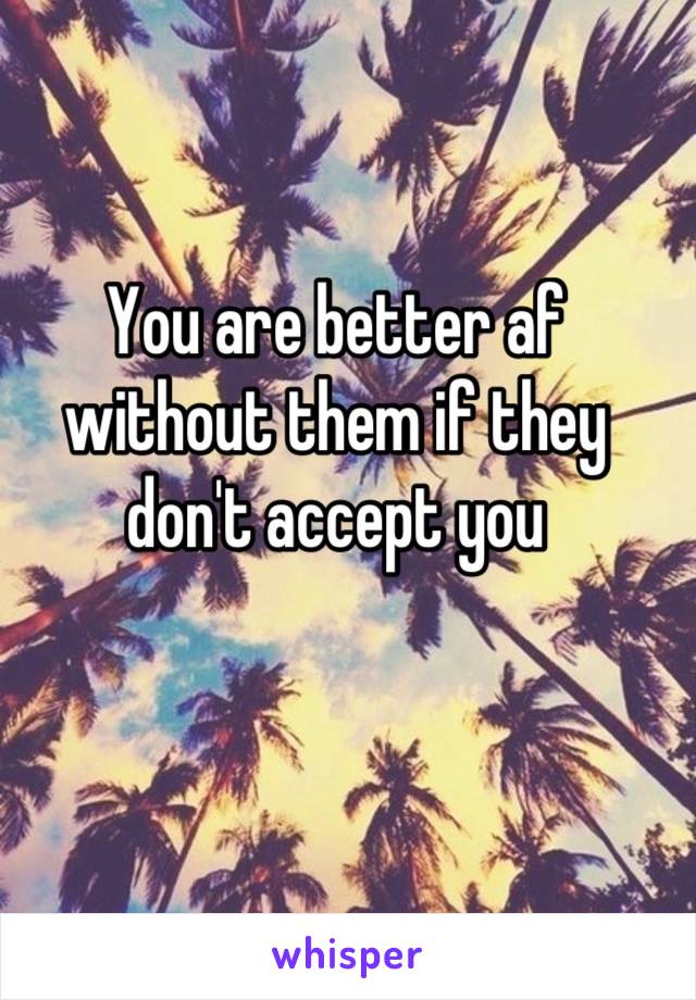You are better af without them if they don't accept you