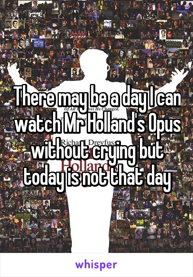 There may be a day I can watch Mr Holland's Opus without crying but today is not that day