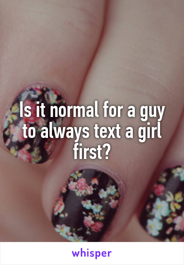 Is it normal for a guy to always text a girl first?