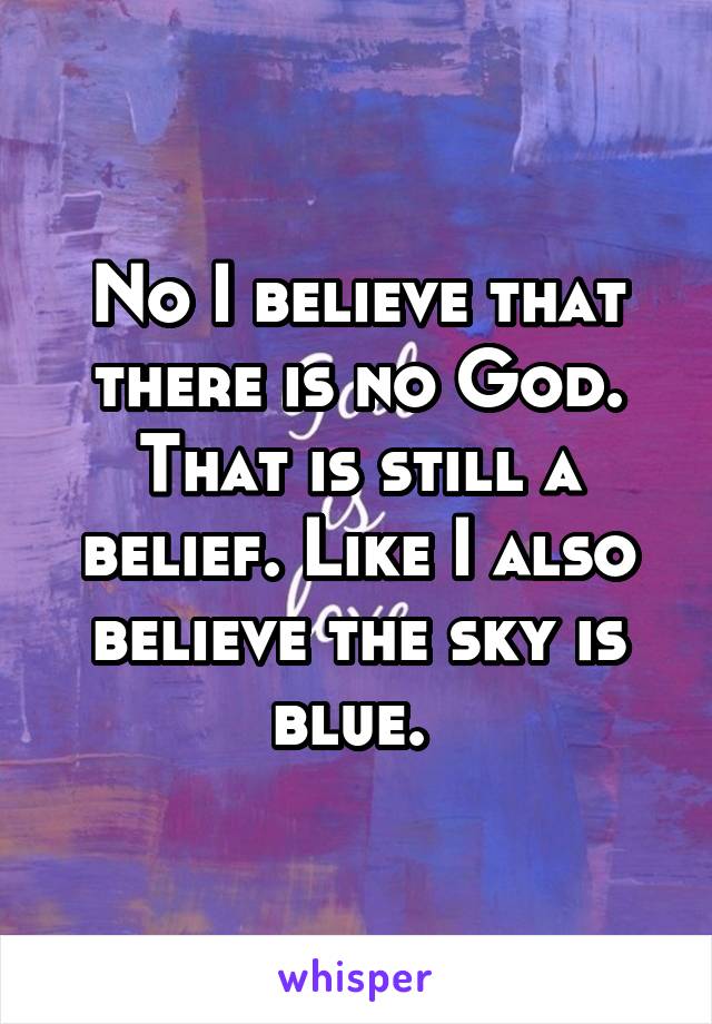 No I believe that there is no God. That is still a belief. Like I also believe the sky is blue. 