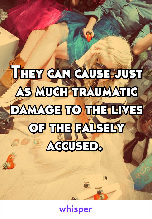 They can cause just as much traumatic damage to the lives of the falsely accused. 