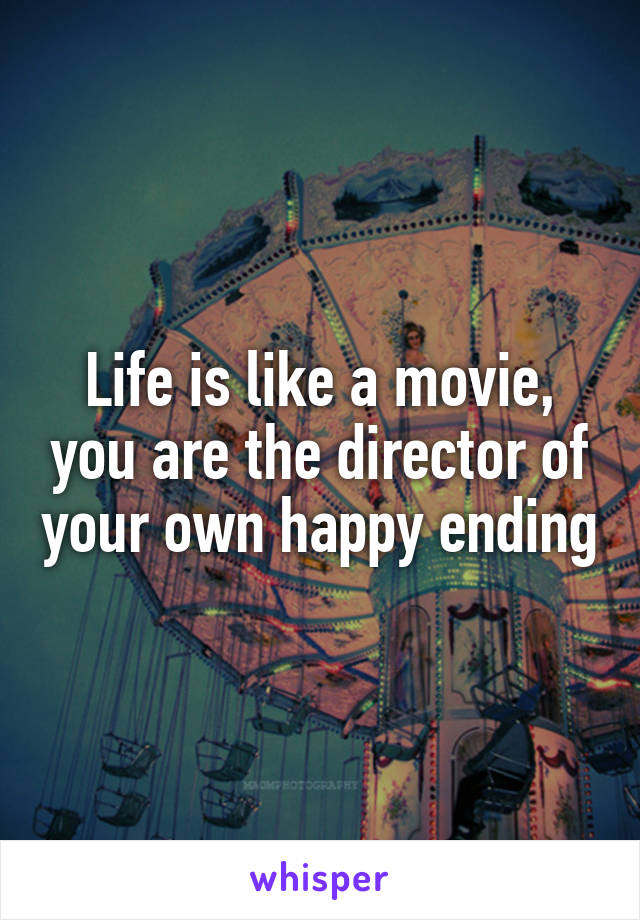 Life is like a movie, you are the director of your own happy ending