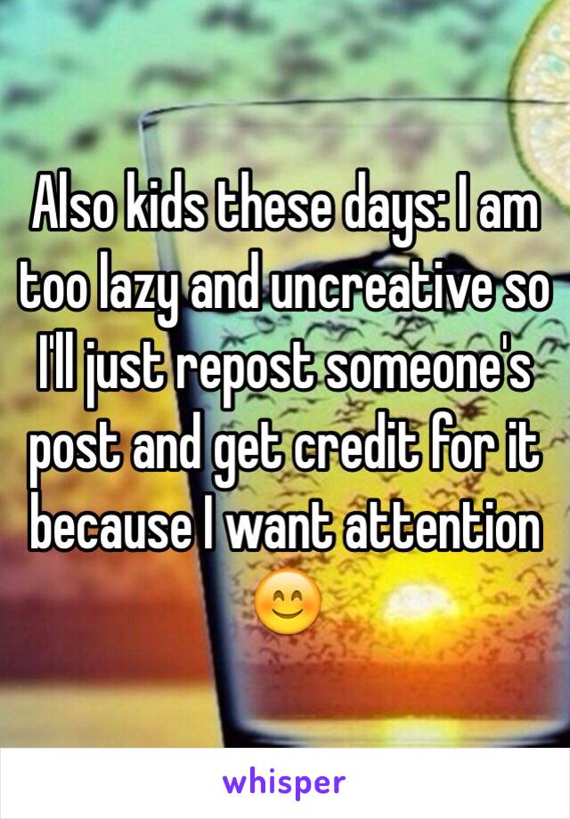 Also kids these days: I am too lazy and uncreative so I'll just repost someone's post and get credit for it because I want attention 😊