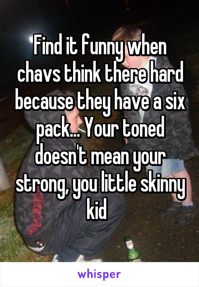 Find it funny when chavs think there hard because they have a six pack... Your toned doesn't mean your strong, you little skinny kid  
