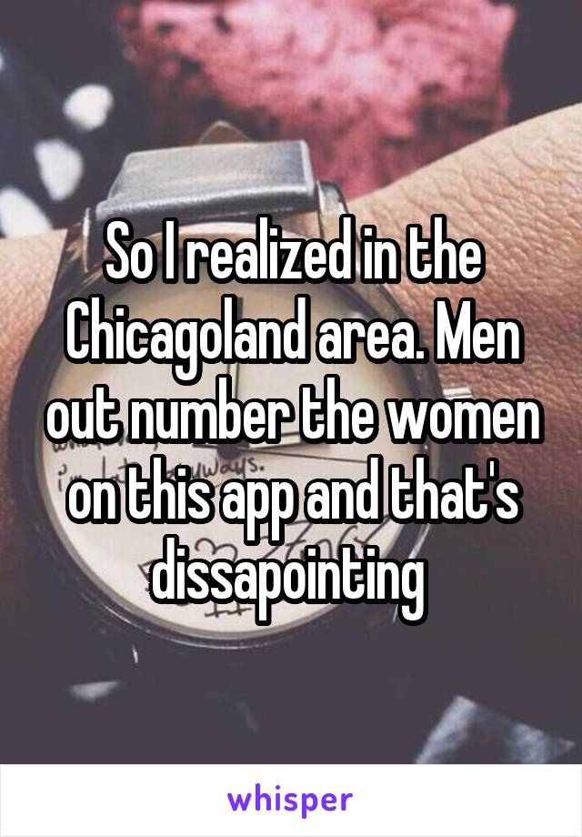 So I realized in the Chicagoland area. Men out number the women on this app and that's dissapointing 
