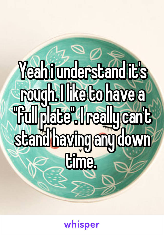 Yeah i understand it's rough. I like to have a "full plate". I really can't stand having any down time. 