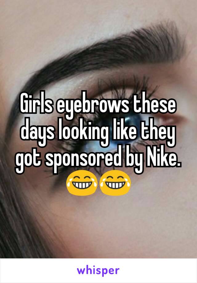 Girls eyebrows these days looking like they got sponsored by Nike.
😂😂