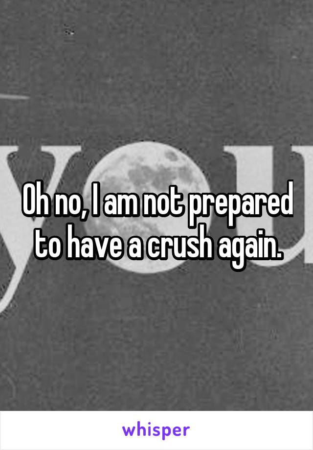 Oh no, I am not prepared to have a crush again.