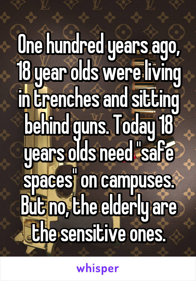 One hundred years ago, 18 year olds were living in trenches and sitting behind guns. Today 18 years olds need "safe spaces" on campuses. But no, the elderly are the sensitive ones.