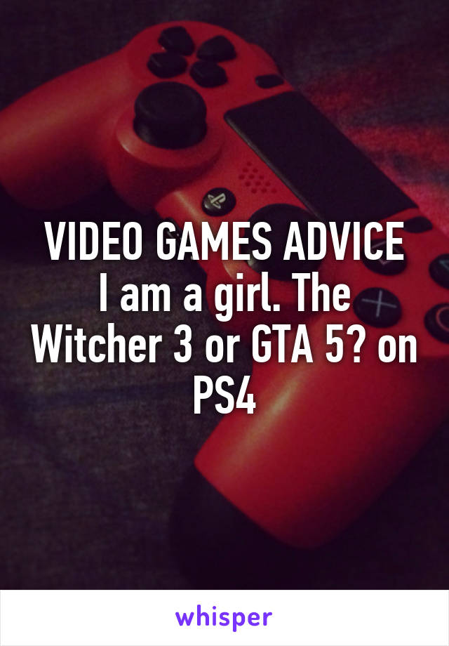 VIDEO GAMES ADVICE
I am a girl. The Witcher 3 or GTA 5? on PS4