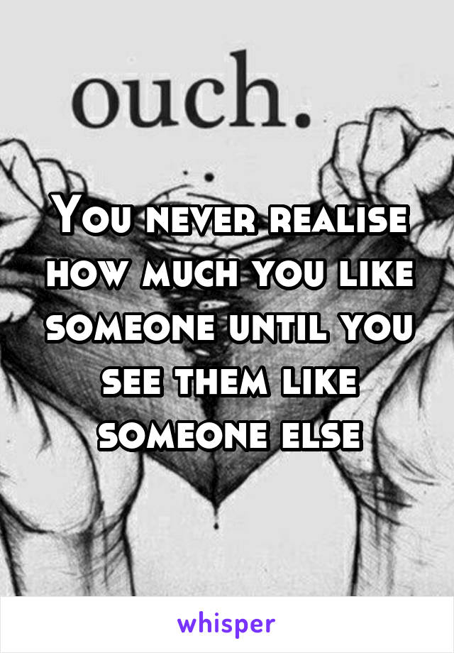 You never realise how much you like someone until you see them like someone else