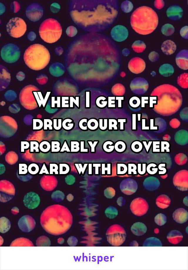 When I get off drug court I'll probably go over board with drugs 