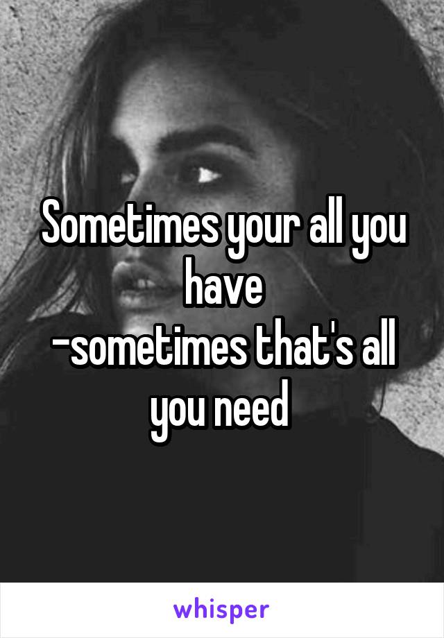 Sometimes your all you have
-sometimes that's all you need 