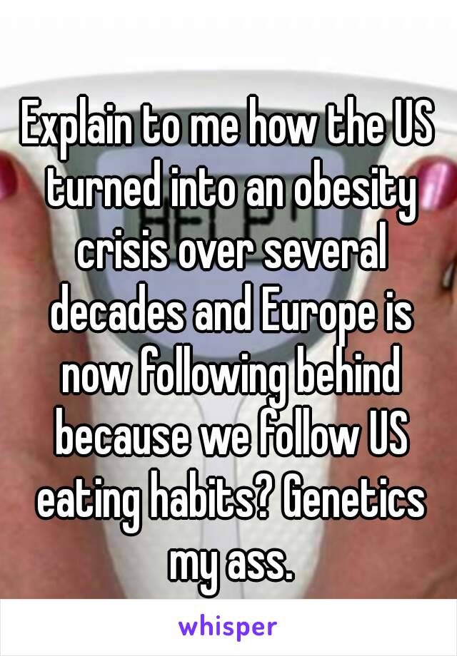 Explain to me how the US turned into an obesity crisis over several decades and Europe is now following behind because we follow US eating habits? Genetics my ass.