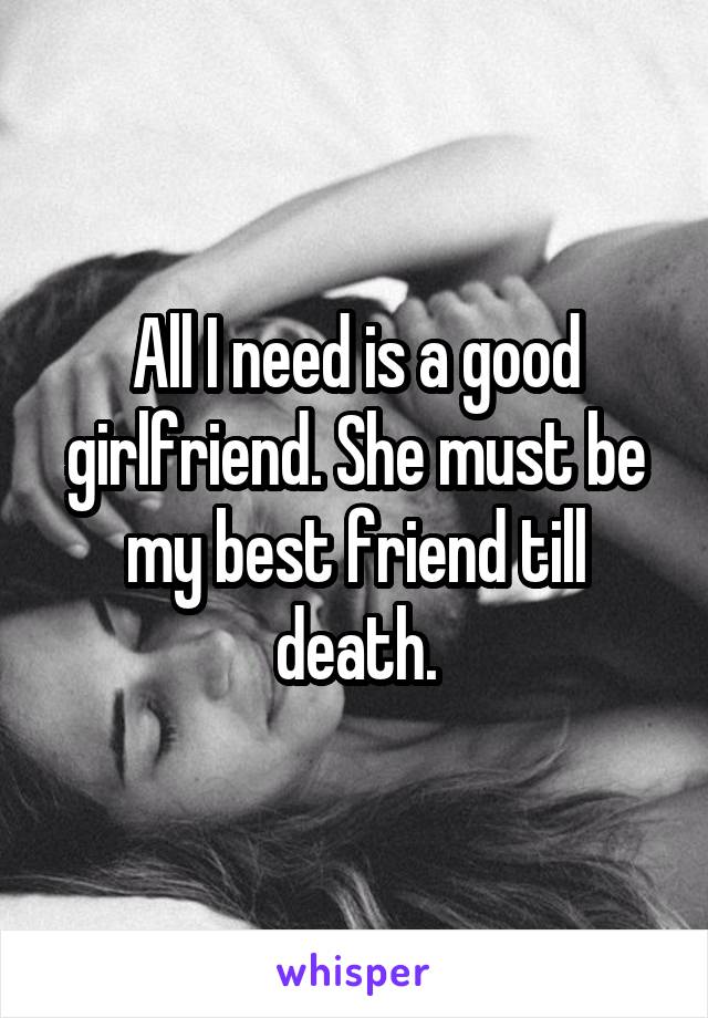 All I need is a good girlfriend. She must be my best friend till death.
