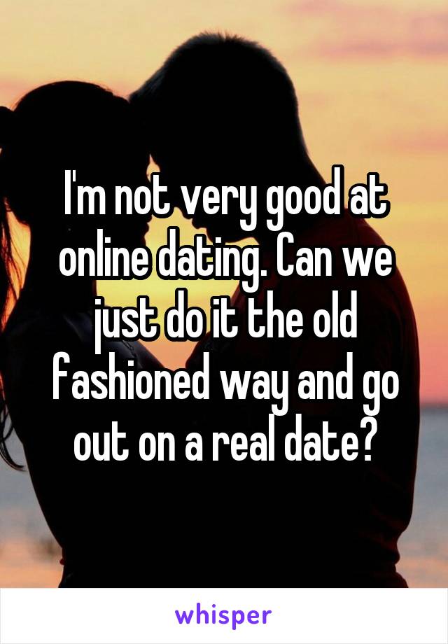 I'm not very good at online dating. Can we just do it the old fashioned way and go out on a real date?