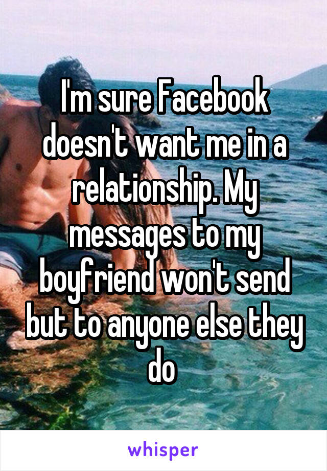 I'm sure Facebook doesn't want me in a relationship. My messages to my boyfriend won't send but to anyone else they do 