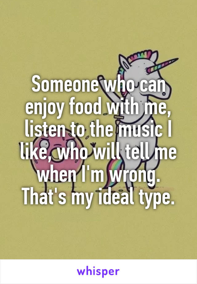 Someone who can enjoy food with me, listen to the music I like, who will tell me when I'm wrong. That's my ideal type.