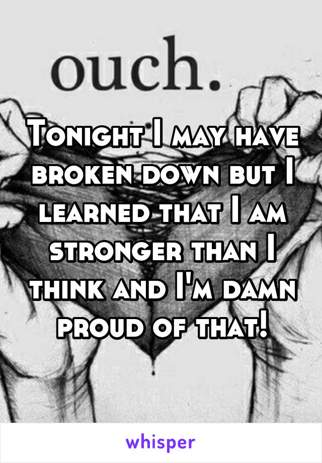 Tonight I may have broken down but I learned that I am stronger than I think and I'm damn proud of that!