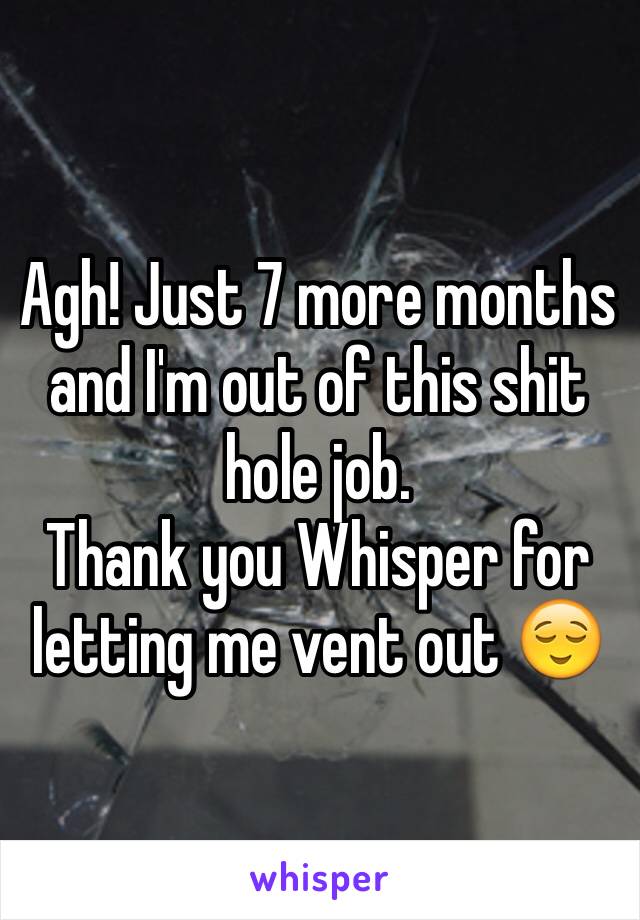 Agh! Just 7 more months and I'm out of this shit hole job. 
Thank you Whisper for letting me vent out 😌