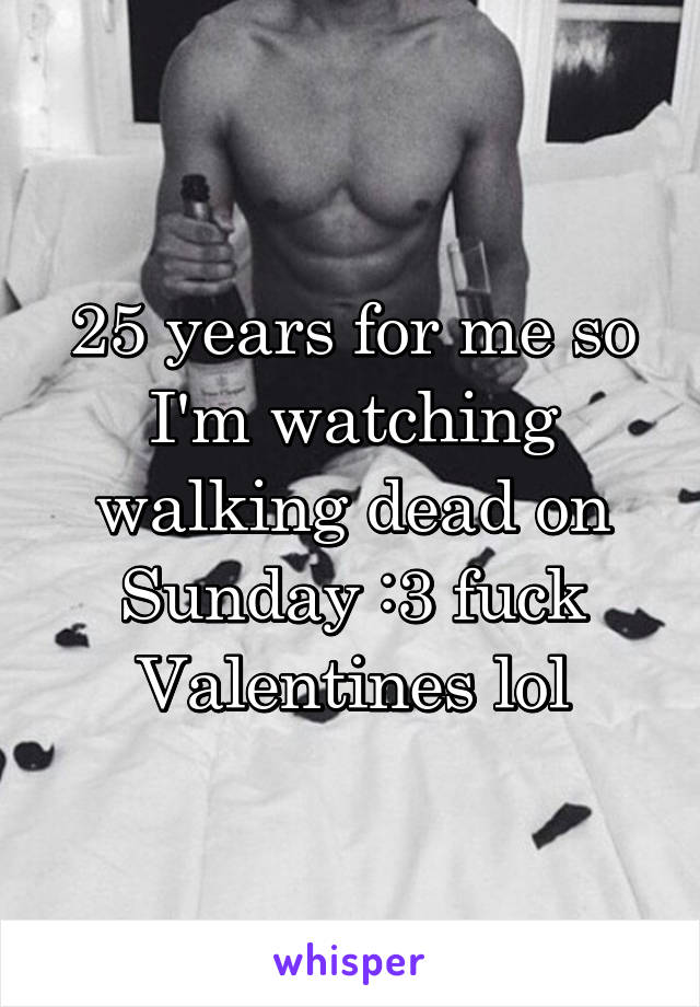 25 years for me so I'm watching walking dead on Sunday :3 fuck Valentines lol