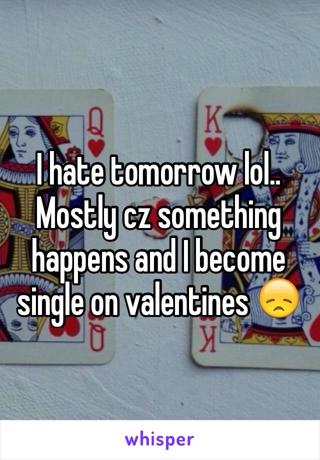 I hate tomorrow lol.. Mostly cz something happens and I become single on valentines 😞