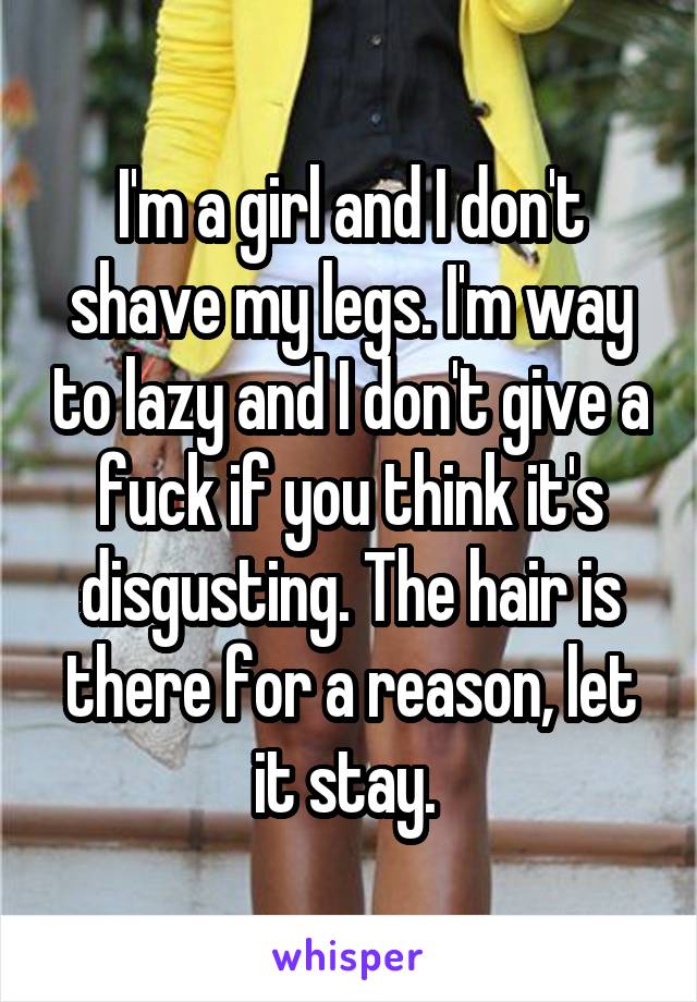 I'm a girl and I don't shave my legs. I'm way to lazy and I don't give a fuck if you think it's disgusting. The hair is there for a reason, let it stay. 