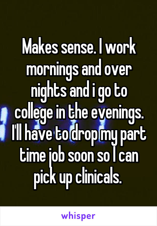 Makes sense. I work mornings and over nights and i go to college in the evenings. I'll have to drop my part time job soon so I can pick up clinicals. 