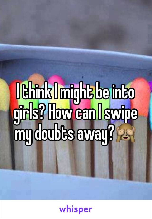 I think I might be into girls? How can I swipe my doubts away?🙈